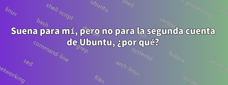 Suena para mí, pero no para la segunda cuenta de Ubuntu, ¿por qué?