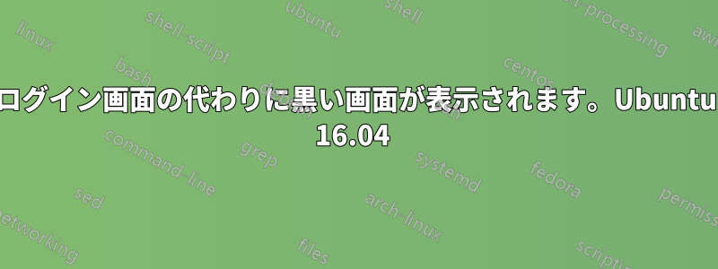 ログイン画面の代わりに黒い画面が表示されます。Ubuntu 16.04 