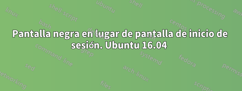 Pantalla negra en lugar de pantalla de inicio de sesión. Ubuntu 16.04 