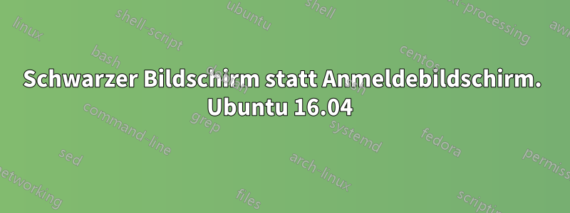 Schwarzer Bildschirm statt Anmeldebildschirm. Ubuntu 16.04 