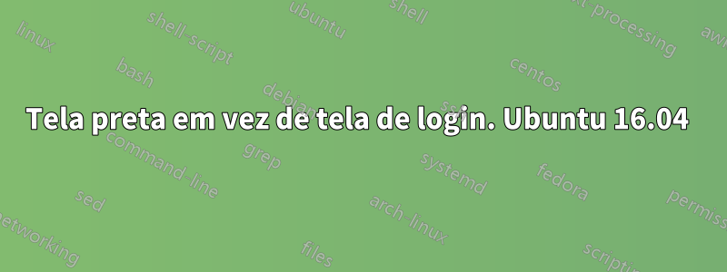 Tela preta em vez de tela de login. Ubuntu 16.04 