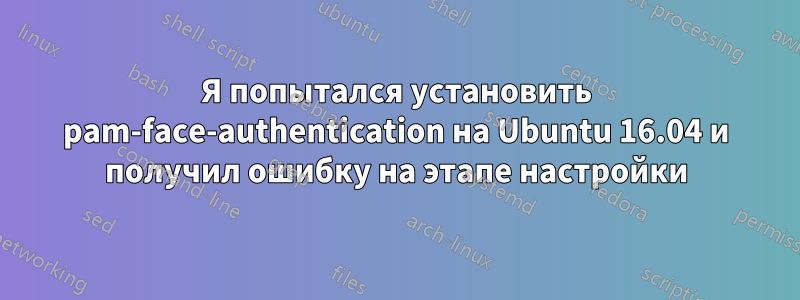 Я попытался установить pam-face-authentication на Ubuntu 16.04 и получил ошибку на этапе настройки