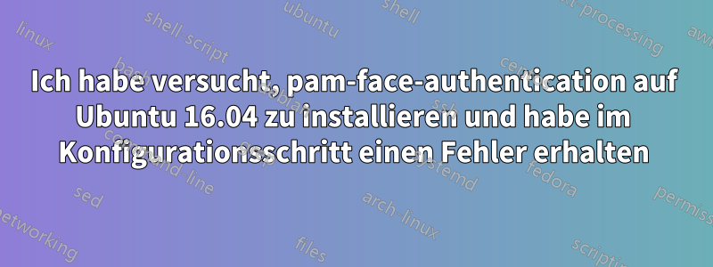 Ich habe versucht, pam-face-authentication auf Ubuntu 16.04 zu installieren und habe im Konfigurationsschritt einen Fehler erhalten