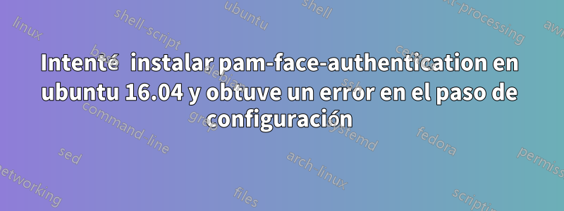 Intenté instalar pam-face-authentication en ubuntu 16.04 y obtuve un error en el paso de configuración