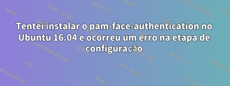 Tentei instalar o pam-face-authentication no Ubuntu 16.04 e ocorreu um erro na etapa de configuração