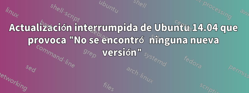 Actualización interrumpida de Ubuntu 14.04 que provoca "No se encontró ninguna nueva versión"