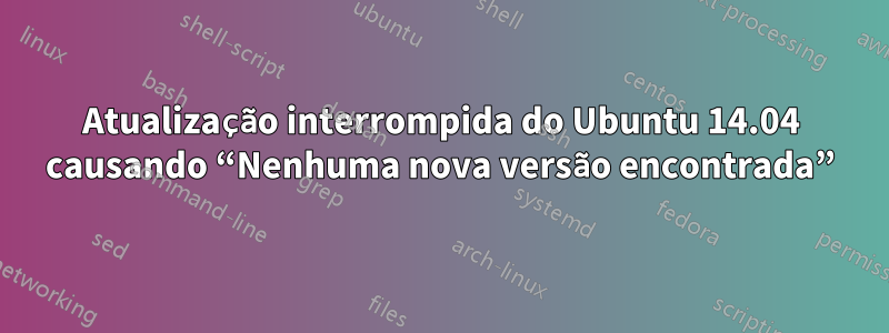 Atualização interrompida do Ubuntu 14.04 causando “Nenhuma nova versão encontrada”