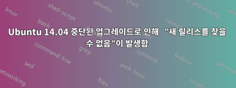 Ubuntu 14.04 중단된 업그레이드로 인해 "새 릴리스를 찾을 수 없음"이 발생함