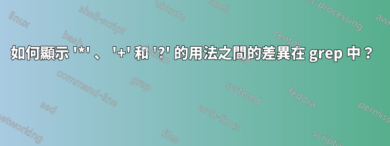 如何顯示 '*' 、 '+' 和 '?' 的用法之間的差異在 grep 中？ 