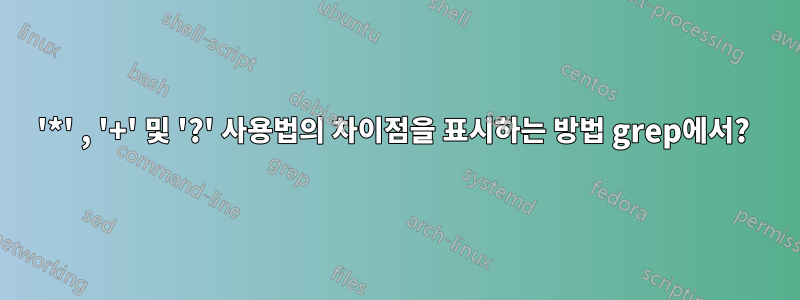 '*' , '+' 및 '?' 사용법의 차이점을 표시하는 방법 grep에서? 