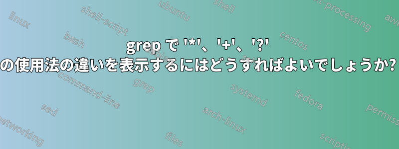 grep で '*'、'+'、'?' の使用法の違いを表示するにはどうすればよいでしょうか? 