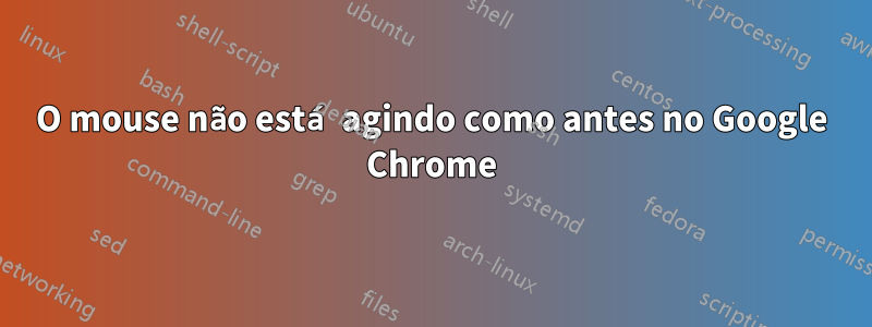 O mouse não está agindo como antes no Google Chrome