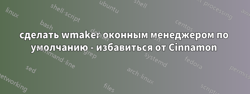 сделать wmaker оконным менеджером по умолчанию - избавиться от Cinnamon