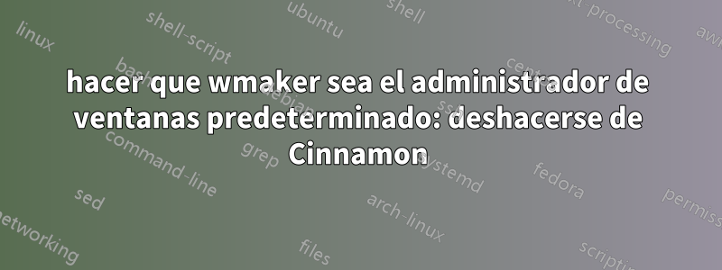 hacer que wmaker sea el administrador de ventanas predeterminado: deshacerse de Cinnamon