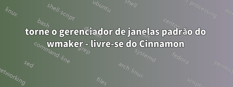 torne o gerenciador de janelas padrão do wmaker - livre-se do Cinnamon