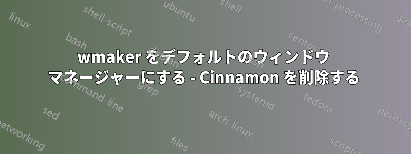 wmaker をデフォルトのウィンドウ マネージャーにする - Cinnamon を削除する