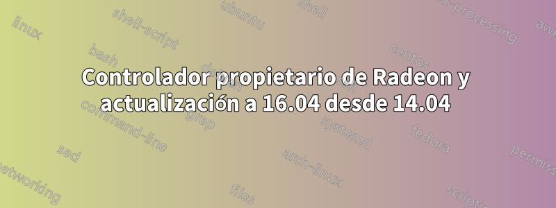 Controlador propietario de Radeon y actualización a 16.04 desde 14.04