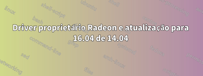 Driver proprietário Radeon e atualização para 16.04 de 14.04