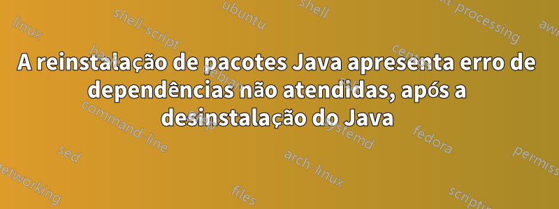 A reinstalação de pacotes Java apresenta erro de dependências não atendidas, após a desinstalação do Java