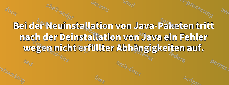 Bei der Neuinstallation von Java-Paketen tritt nach der Deinstallation von Java ein Fehler wegen nicht erfüllter Abhängigkeiten auf.