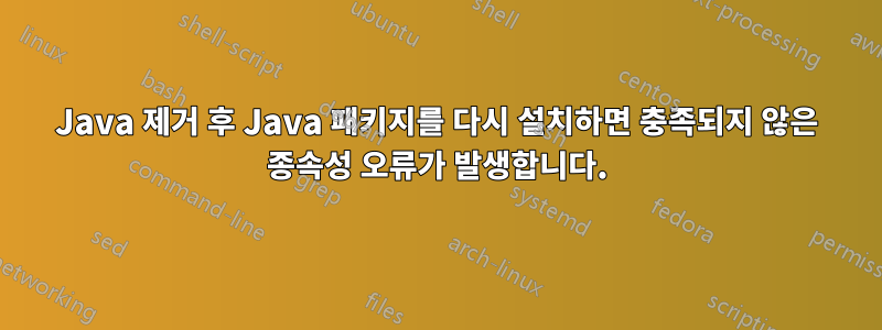 Java 제거 후 Java 패키지를 다시 설치하면 충족되지 않은 종속성 오류가 발생합니다.