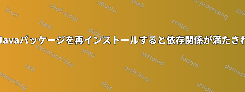 Javaをアンインストールした後、Javaパッケージを再インストールすると依存関係が満たされていないというエラーが発生する