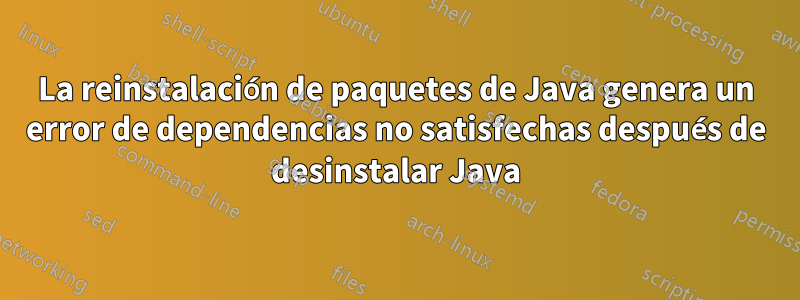 La reinstalación de paquetes de Java genera un error de dependencias no satisfechas después de desinstalar Java