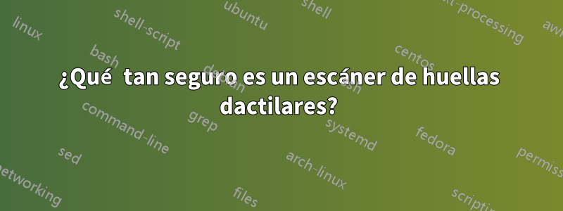 ¿Qué tan seguro es un escáner de huellas dactilares?