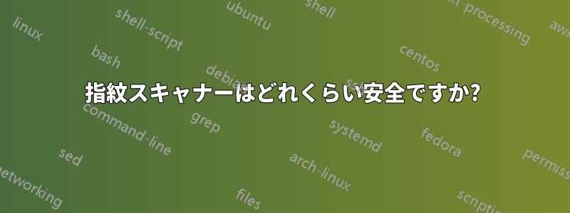 指紋スキャナーはどれくらい安全ですか?