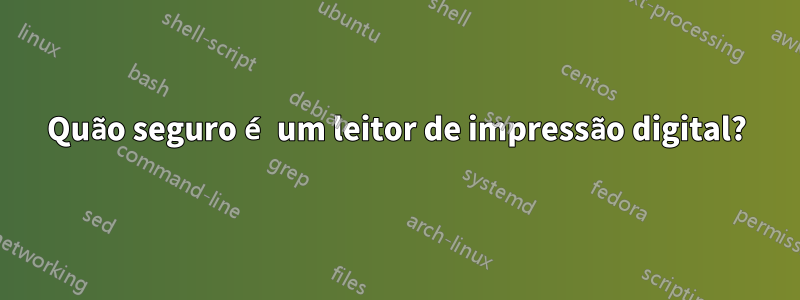 Quão seguro é um leitor de impressão digital?