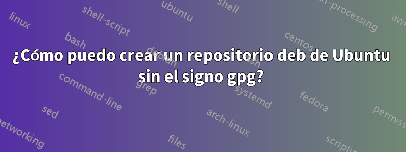 ¿Cómo puedo crear un repositorio deb de Ubuntu sin el signo gpg?