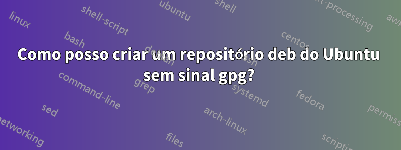 Como posso criar um repositório deb do Ubuntu sem sinal gpg?