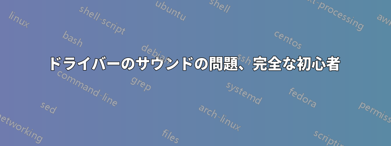 ドライバーのサウンドの問題、完全な初心者