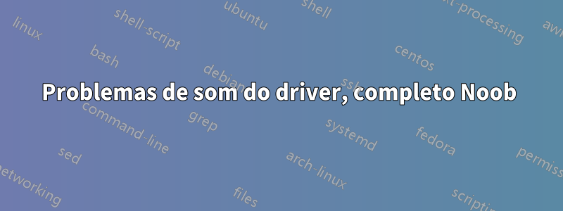 Problemas de som do driver, completo Noob