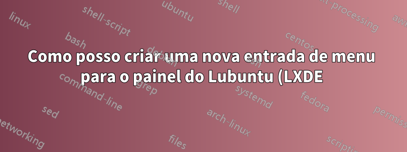 Como posso criar uma nova entrada de menu para o painel do Lubuntu (LXDE)?