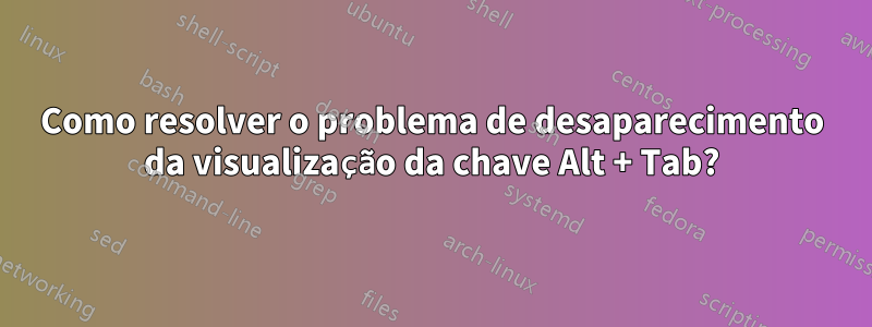 Como resolver o problema de desaparecimento da visualização da chave Alt + Tab?