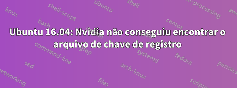 Ubuntu 16.04: Nvidia não conseguiu encontrar o arquivo de chave de registro