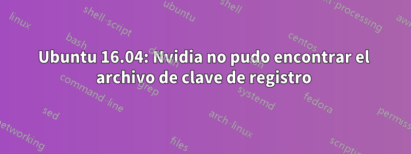 Ubuntu 16.04: Nvidia no pudo encontrar el archivo de clave de registro