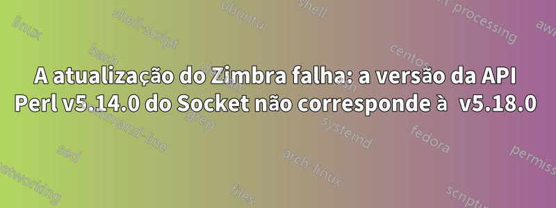 A atualização do Zimbra falha: a versão da API Perl v5.14.0 do Socket não corresponde à v5.18.0