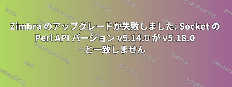 Zimbra のアップグレードが失敗しました: Socket の Perl API バージョン v5.14.0 が v5.18.0 と一致しません