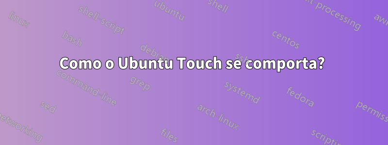 Como o Ubuntu Touch se comporta?