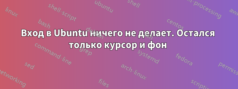 Вход в Ubuntu ничего не делает. Остался только курсор и фон