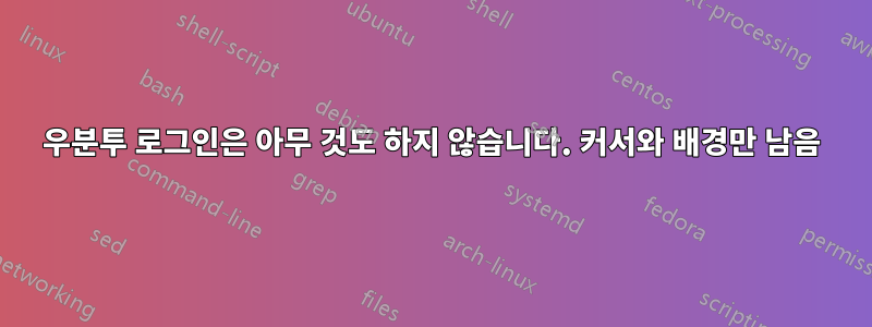 우분투 로그인은 아무 것도 하지 않습니다. 커서와 배경만 남음