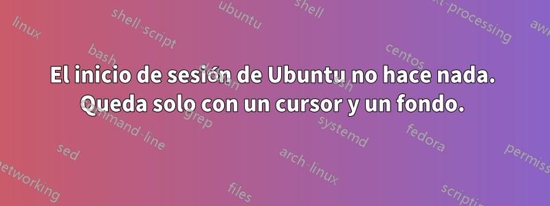 El inicio de sesión de Ubuntu no hace nada. Queda solo con un cursor y un fondo.