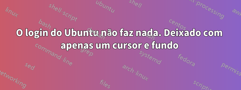 O login do Ubuntu não faz nada. Deixado com apenas um cursor e fundo