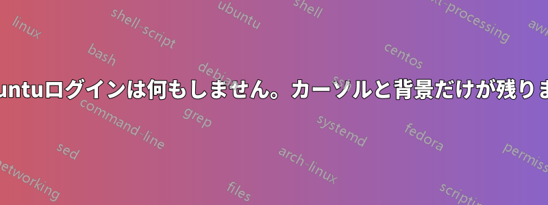 Ubuntuログインは何もしません。カーソルと背景だけが残ります