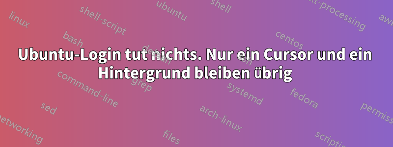 Ubuntu-Login tut nichts. Nur ein Cursor und ein Hintergrund bleiben übrig