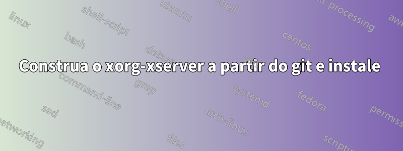 Construa o xorg-xserver a partir do git e instale