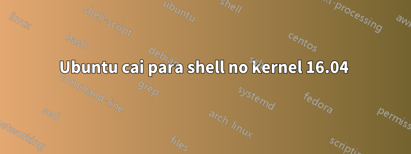 Ubuntu cai para shell no kernel 16.04