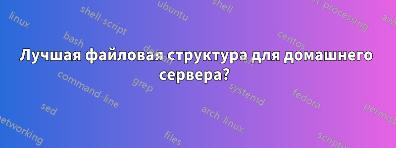 Лучшая файловая структура для домашнего сервера? 